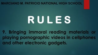 MARCIANO M. PATRICIO NATIONAL HIGH SCHOOL
R U L E S
9. Bringing immoral reading materials or
playing pornographic videos in cellphones
and other electronic gadgets.
 