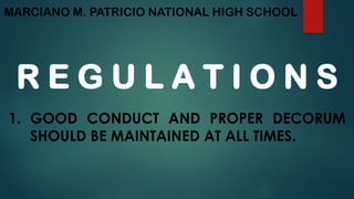 MARCIANO M. PATRICIO NATIONAL HIGH SCHOOL
R E G U L A T I O N S
1. GOOD CONDUCT AND PROPER DECORUM
SHOULD BE MAINTAINED AT ALL TIMES.
 