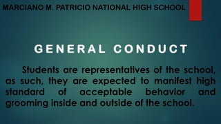 MARCIANO M. PATRICIO NATIONAL HIGH SCHOOL
G E N E R A L C O N D U C T
Students are representatives of the school,
as such, they are expected to manifest high
standard of acceptable behavior and
grooming inside and outside of the school.
 