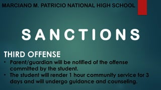 MARCIANO M. PATRICIO NATIONAL HIGH SCHOOL
S A N C T I O N S
THIRD OFFENSE
• Parent/guardian will be notified of the offense
committed by the student.
• The student will render 1 hour community service for 3
days and will undergo guidance and counseling.
 