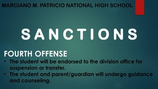 MARCIANO M. PATRICIO NATIONAL HIGH SCHOOL
S A N C T I O N S
FOURTH OFFENSE
• The student will be endorsed to the division office for
suspension or transfer.
• The student and parent/guardian will undergo guidance
and counseling.
 