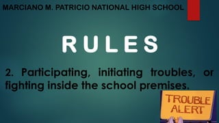 MARCIANO M. PATRICIO NATIONAL HIGH SCHOOL
R U L E S
2. Participating, initiating troubles, or
fighting inside the school premises.
 