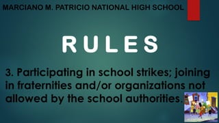 MARCIANO M. PATRICIO NATIONAL HIGH SCHOOL
R U L E S
3. Participating in school strikes; joining
in fraternities and/or organizations not
allowed by the school authorities.
 