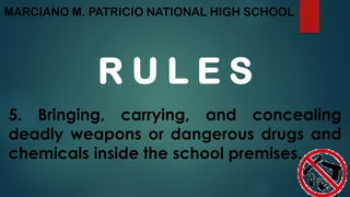 MARCIANO M. PATRICIO NATIONAL HIGH SCHOOL
R U L E S
5. Bringing, carrying, and concealing
deadly weapons or dangerous drugs and
chemicals inside the school premises.
 