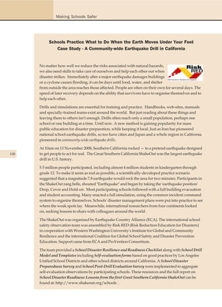 Making Schools Safer




           Schools Practice What to Do When the Earth Moves Under Your Feet
              Case Study - A Community-wide Earthquake Drill in California


      No matter how well we reduce the risks associated with natural hazards,
      we also need skills to take care of ourselves and help each other out when
      disaster strikes. Immediately after a major earthquake damages buildings
      or a cyclone causes flooding, it can be days until food, water, and shelter
      from outside the area reaches those affected. People are often on their own for several days. The
      speed of later recovery depends on the ability that survivors have to organise themselves and to
      help each other.

      Drills and simulations are essential for training and practice. Handbooks, web-sites, manuals
      and specially-trained teams exist around the world. But just reading about these things and
      leaving them to others isn't enough. Drills often reach only a small population, perhaps one
      school or one building at a time. Until now. A new method is gaining popularity for mass
      public education for disaster preparation, while keeping it local. Just as Iran has pioneered
      national school earthquake drills, so too have cities and Japan and a whole region in California
      pioneered in community-wide earthquake drills.

      At 10am on 13 November 2008, Southern California rocked — to a pretend earthquake designed
108   to get people to act for real. The Great Southern California ShakeOut was the largest earthquake
      drill in U.S. history.

      5.5 million people participated, including almost 4 million students in kindergarten through
      grade 12. To make it seem as real as possible, a scientifically-developed practice scenario
      suggested that a magnitude 7.8 earthquake would rock the area for two minutes. Participants in
      the ShakeOut rang bells, shouted "Earthquake" and began by taking the 'earthquake position'
      Drop, Cover and Hold-on. Most participating schools followed with a full building evacuation
      and student accounting. Many enacted a full simulation, using the common incident command
      system to organise themselves. Schools' disaster management plans were put into practice to see
      where the weak spots lay. Meanwhile, international researchers from four continents looked
      on, seeking lessons to share with colleagues around the world.

      The ShakeOut was organised by Earthquake Country Alliance (ECA). The international school
      safety observation team was assembled by Risk RED (Risk Reduction Education for Disasters)
      in cooperation with Western Washington University's Institute for Global and Community
      Resilience and the international Coalition for Global School Safety and Disaster Prevention
      Education. Support came from ECA and ProVention Consortium.

      The team provided a School Disaster Resilience and Readiness Checklist along with School Drill
      Model and Templates including Self-evaluation forms based on good practices by Los Angeles
      Unified School Districts and other school districts around California. A School Disaster
      Preparedness Survey and School Post-Drill Evaluation Survey were implemented to aggregate
      self-evaluation observations by participating schools. These resources and the full report on
      School Disaster Readiness: Lessons from the first Great Southern California ShakeOut can be
      found at: http://www.shakeout.org/schools .
 