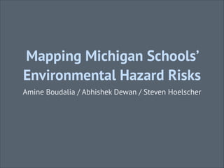 Mapping Michigan Schools’
Environmental Hazard Risks
Amine Boudalia / Abhishek Dewan / Steven Hoelscher
 