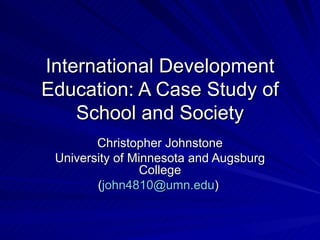 International Development Education: A Case Study of School and Society Christopher Johnstone University of Minnesota and Augsburg College ( [email_address] )  