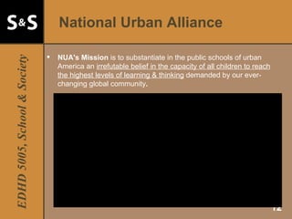 National Urban Alliance NUA's Mission  is to substantiate in the public schools of urban America an  irrefutable belief in the capacity of all children to reach the highest levels of learning & thinking  demanded by our ever-changing global community . 