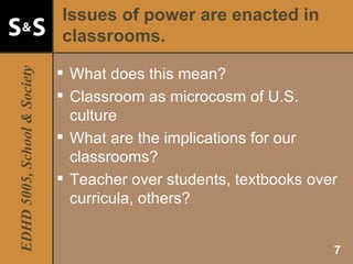 Issues of power are enacted in classrooms. What does this mean? Classroom as microcosm of U.S. culture What are the implications for our classrooms? Teacher over students, textbooks over curricula, others? 