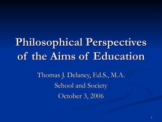 Philosophical Perspectives of the Aims of Education Thomas J. Delaney, Ed.S., M.A. School and Society October 3, 2006 