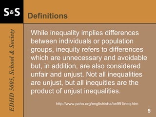 Definitions While inequality implies differences between individuals or population groups, inequity refers to differences which are unnecessary and avoidable but, in addition, are also considered unfair and unjust. Not all inequalities are unjust, but all inequities are the product of unjust inequalities.  http://www.paho.org/english/sha/be991ineq.htm 