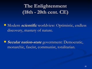 The Enlightenment  (18th - 20th cent. CE)  Modern  scientific  worldview: Optimistic, endless discovery, mastery of nature. Secular nation-state  government: Democratic, monarchic, fascist, communist, totalitarian. 