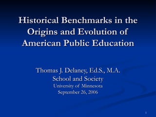 Historical Benchmarks in the Origins and Evolution of American Public Education Thomas J. Delaney, Ed.S., M.A. School and Society University of Minnesota September 26, 2006 