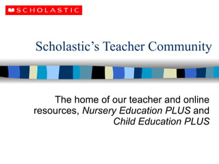 Scholastic’s Teacher Community The home of our teacher and online resources,  Nursery Education PLUS  and  Child Education PLUS 