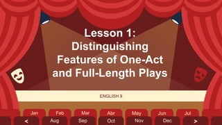 ENGLISH 9
Lesson 1:
Distinguishing
Features of One-Act
and Full-Length Plays
Abr
Oct
May Jun Jul
Jan Feb Mar
Nov Dec
Aug Sep >
<
 