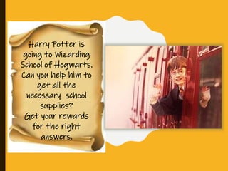 Harry Potter is
going to Wizarding
School of Hogwarts.
Can you help him to
get all the
necessary school
supplies?
Get your rewards
for the right
answers.
 