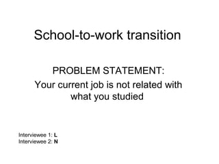 School-to-work transition
PROBLEM STATEMENT:
Your current job is not related with
what you studied
Interviewee 1: L
Interviewee 2: N
 