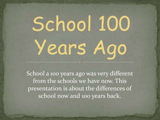 School 100
Years Ago
School a 100 years ago was very different
from the schools we have now. This
presentation is about the differences of
school now and 100 years back.
 
