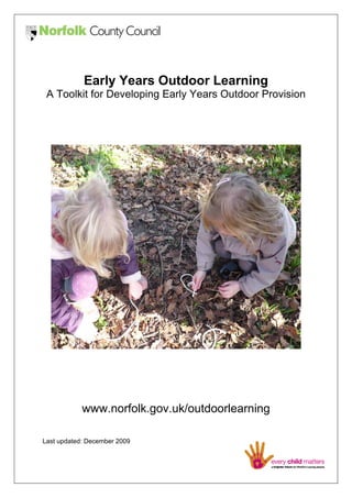 Early Years Outdoor Learning
A Toolkit for Developing Early Years Outdoor Provision

www.norfolk.gov.uk/outdoorlearning
Last updated: December 2009

 