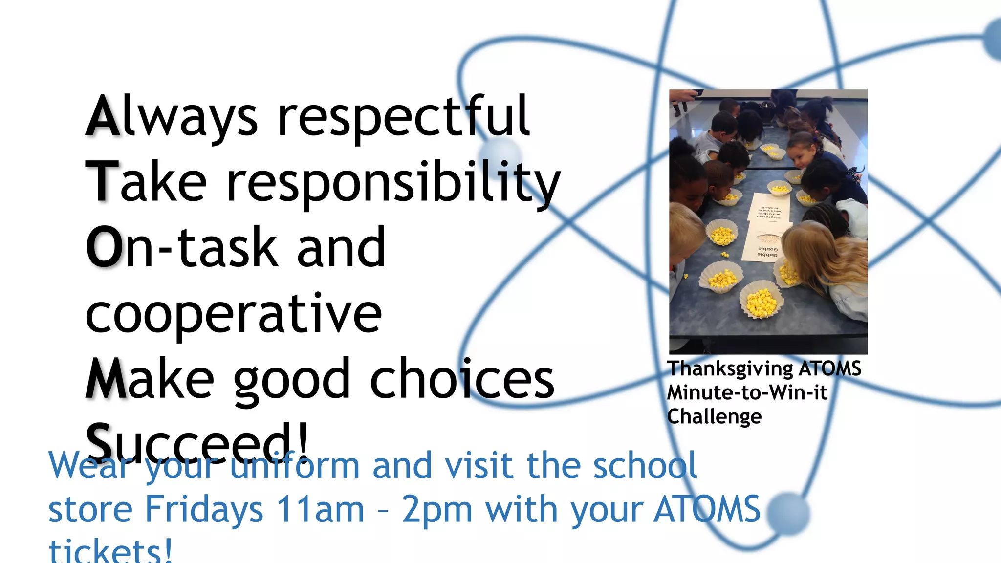 Always respectful
Take responsibility
On-task and
cooperative
Make good choices
Succeed!
Thanksgiving ATOMS
Minute-to-Win-it
Challenge
Wear your uniform and visit the school
store Fridays 11am – 2pm with your ATOMS
 