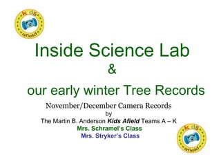 Inside Science Lab
&
our early winter Tree Records
November/December Camera Records
by
The Martin B. Anderson Kids Afield Teams A – K
Mrs. Schramel’s Class
Mrs. Stryker’s Class
 