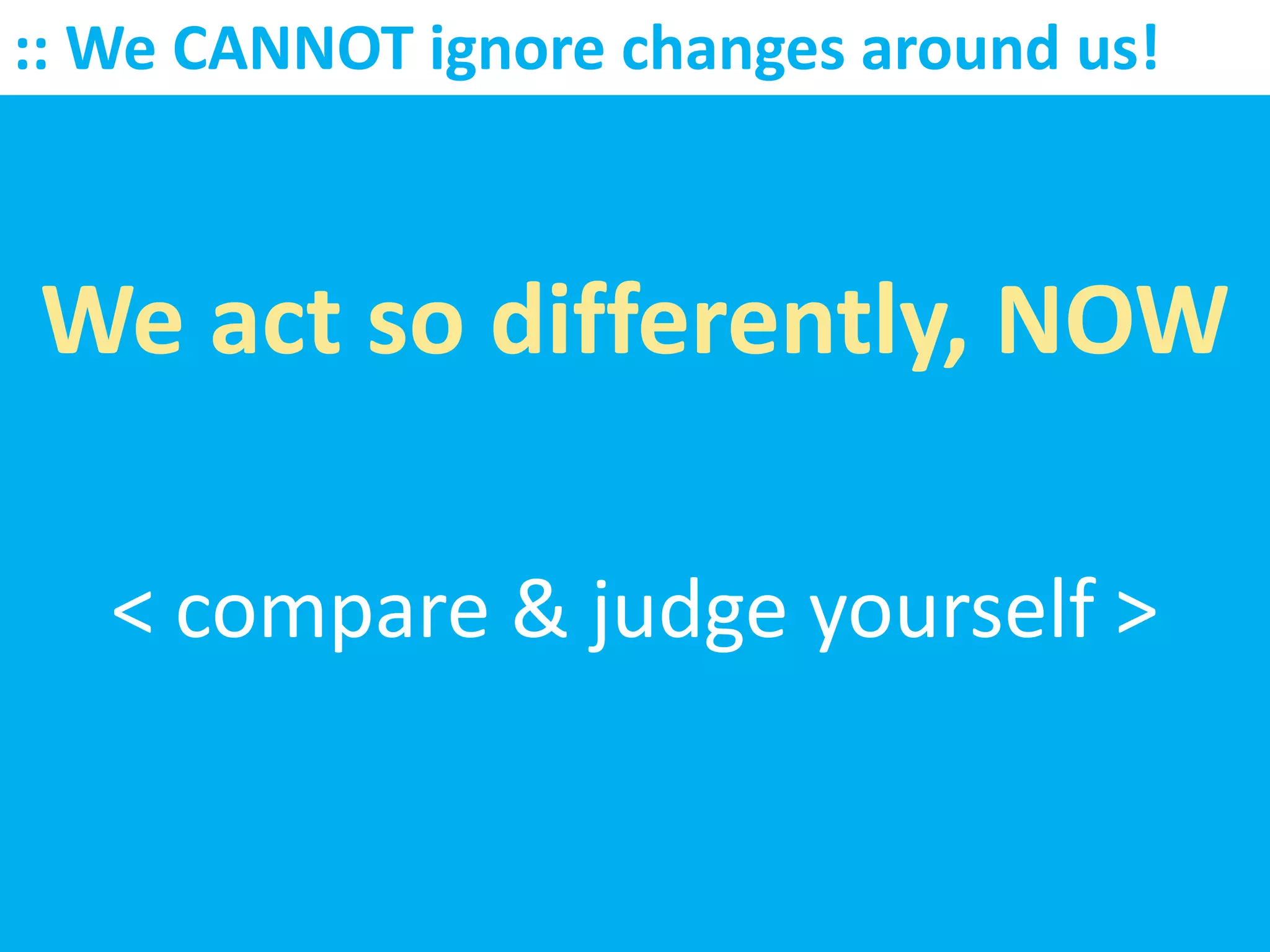 :: We CANNOT ignore changes around us!



We act so differently, NOW

   < compare & judge yourself >
 