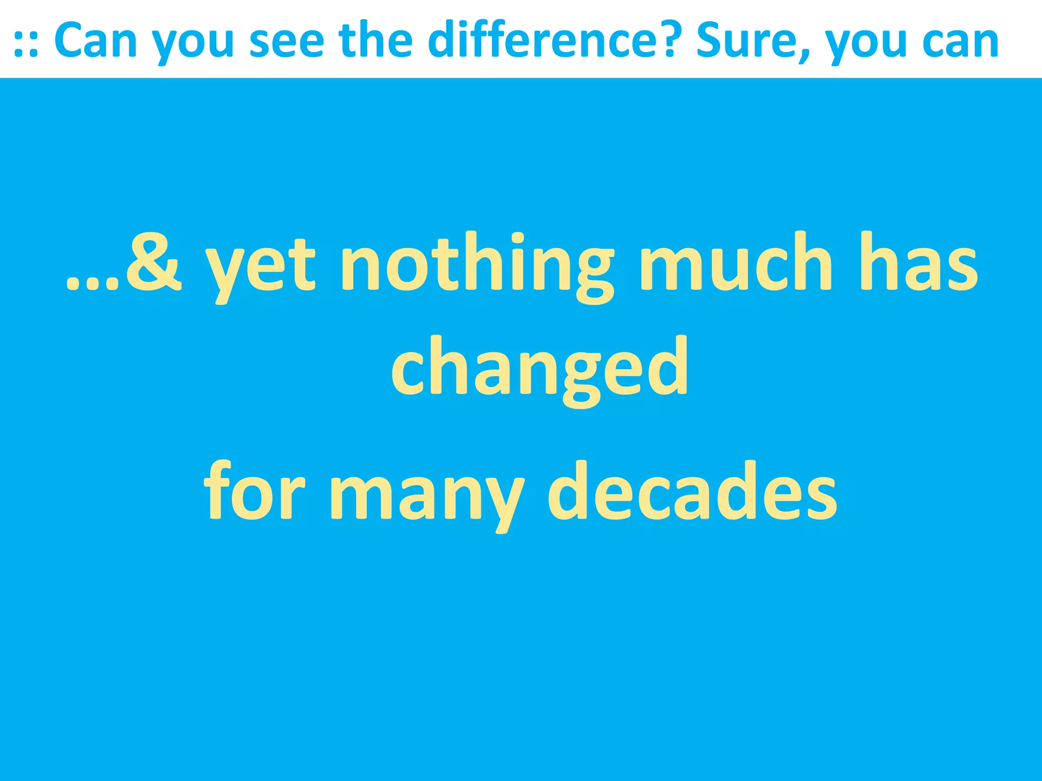 :: Can you see the difference? Sure, you can



  …& yet nothing much has
          changed
     for many decades
 
