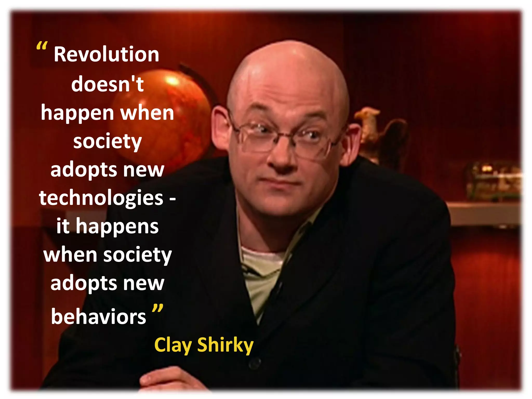 “ Revolution
    doesn't
happen when
     society
 adopts new
technologies -
  it happens
 when society
 adopts new
 behaviors ”
           Clay Shirky
 