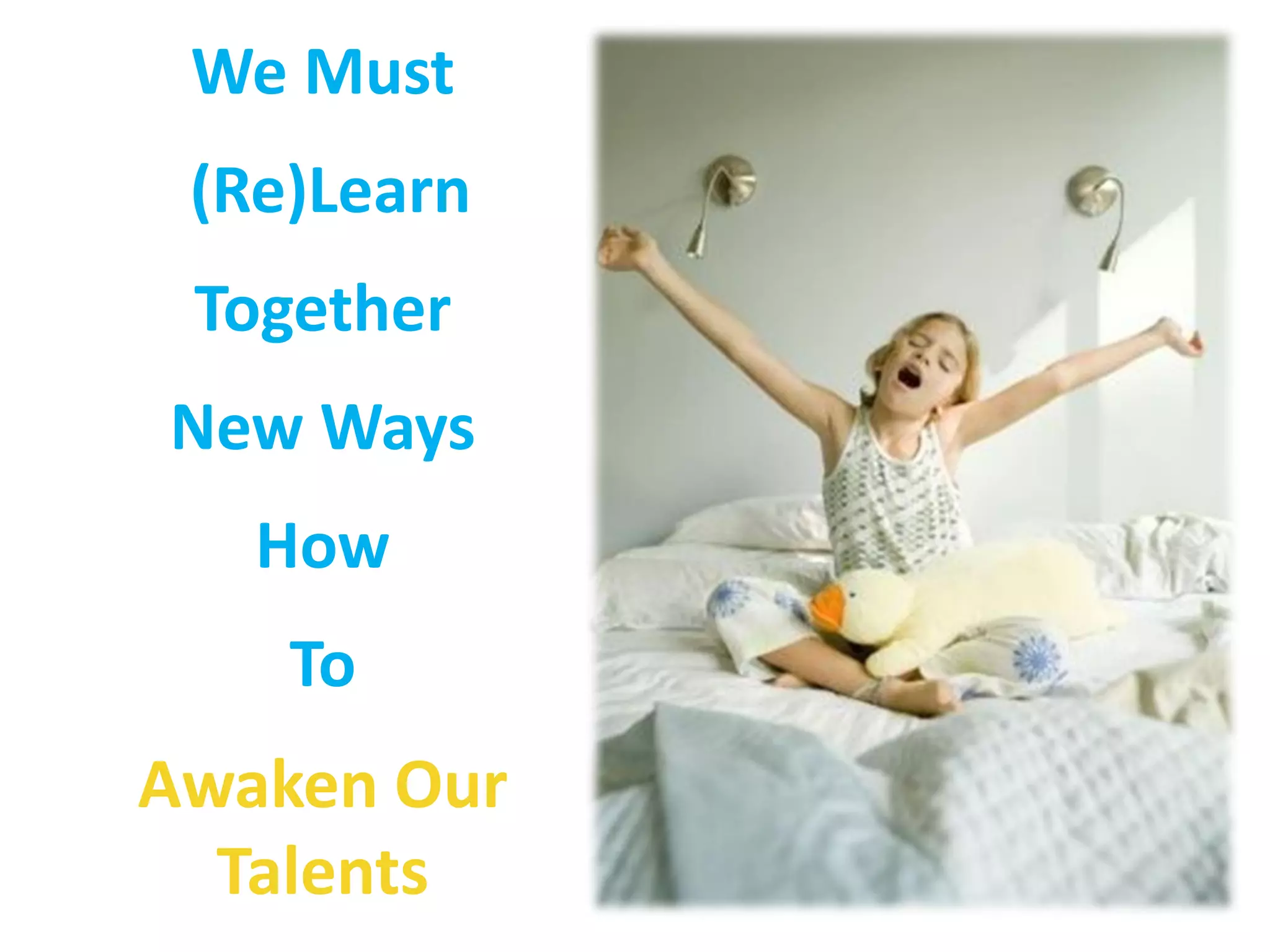 We Must
 (Re)Learn
 Together
New Ways
   How
    To
Awaken Our
  Talents
 