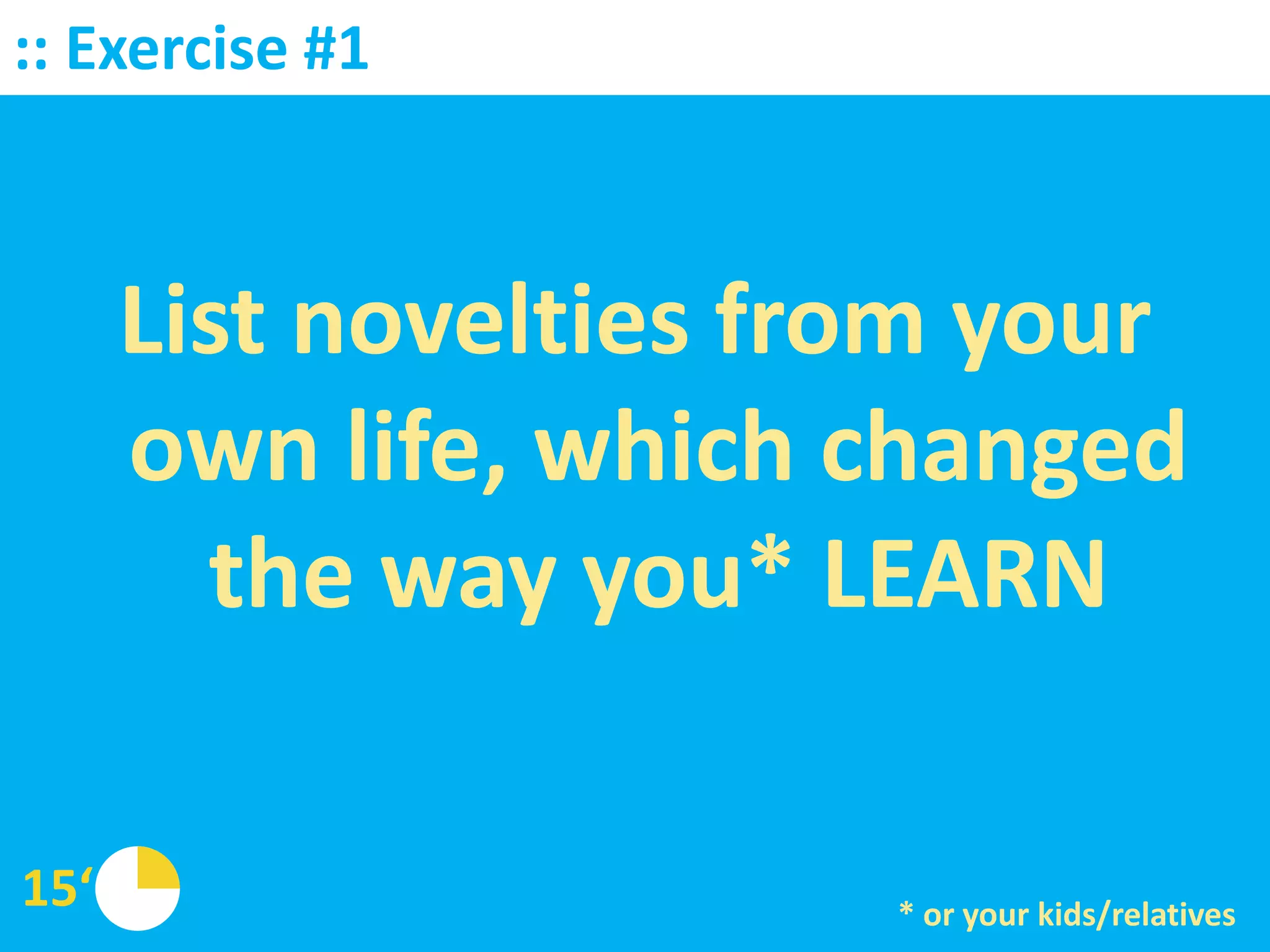 :: Exercise #1



      List novelties from your
      own life, which changed
        the way you* LEARN

15‘                    * or your kids/relatives
 