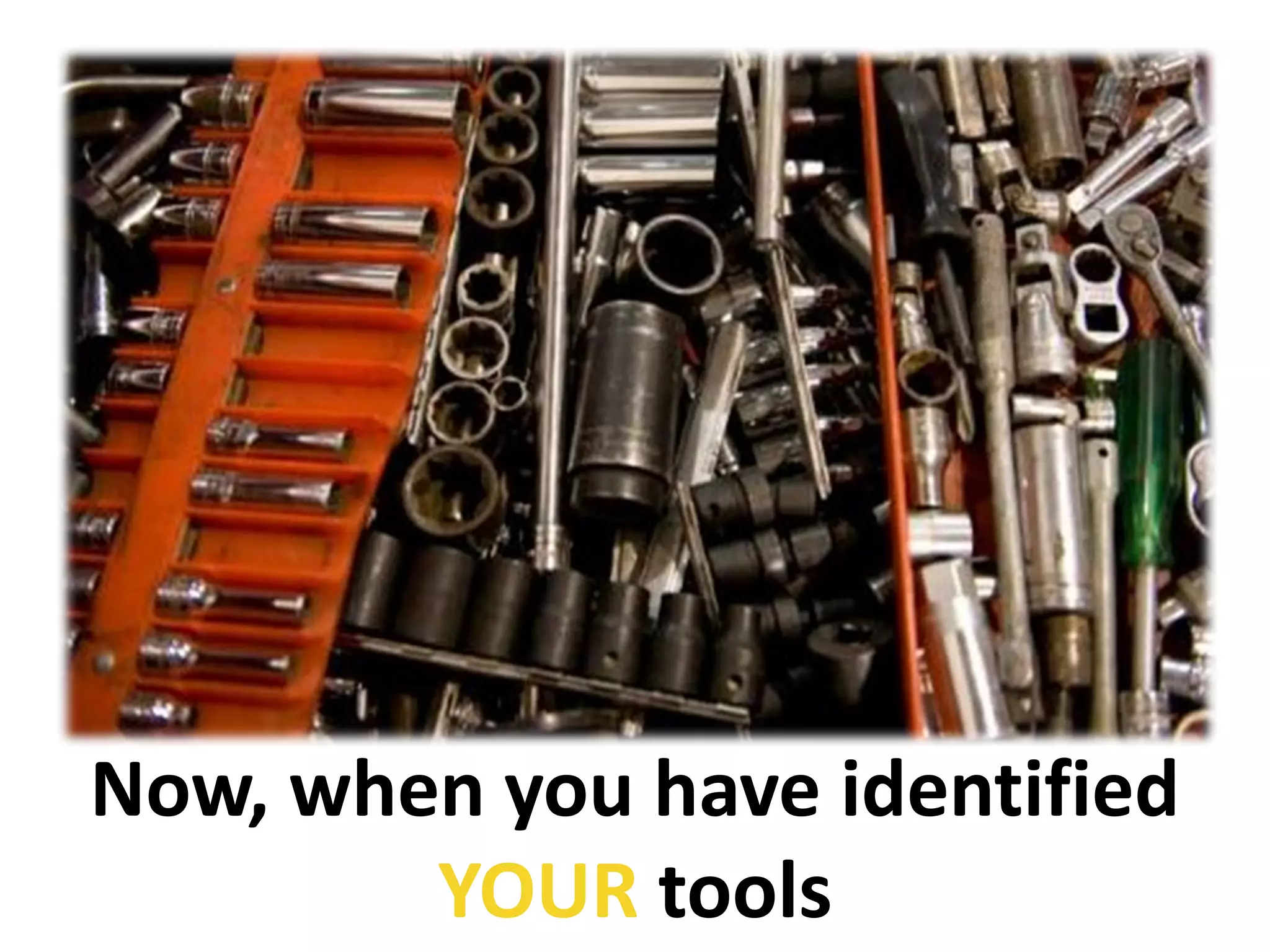 Now, when you have identified
        YOUR tools
 