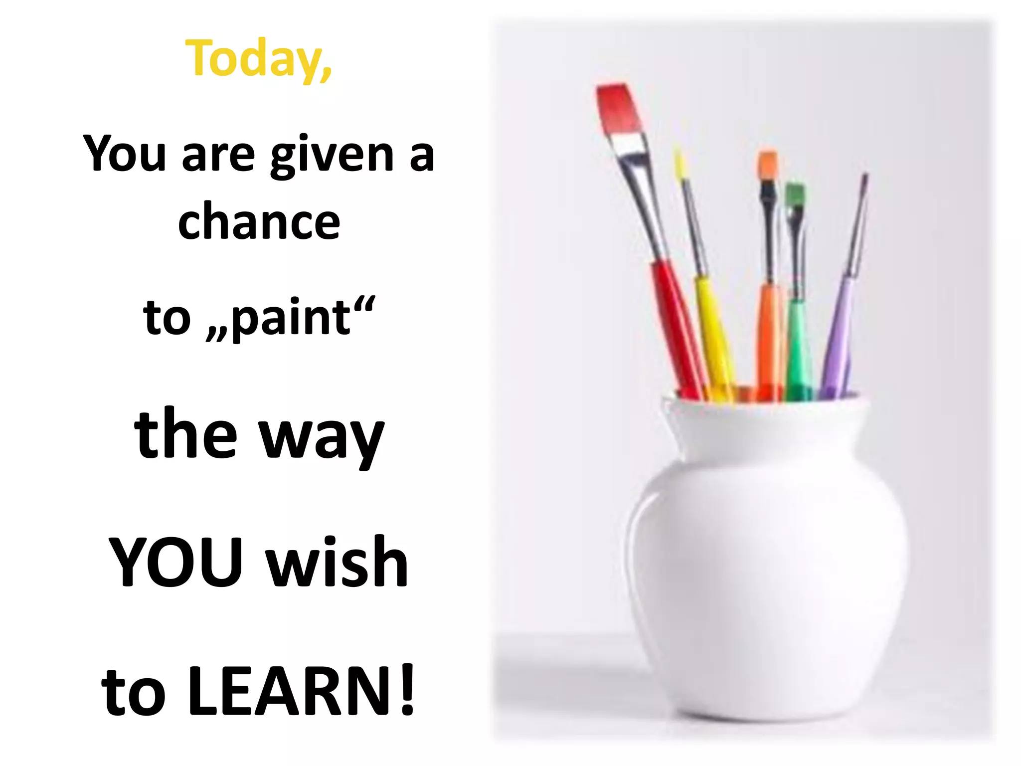 Today,
You are given a
    chance
  to „paint“

  the way
 YOU wish
to LEARN!
 