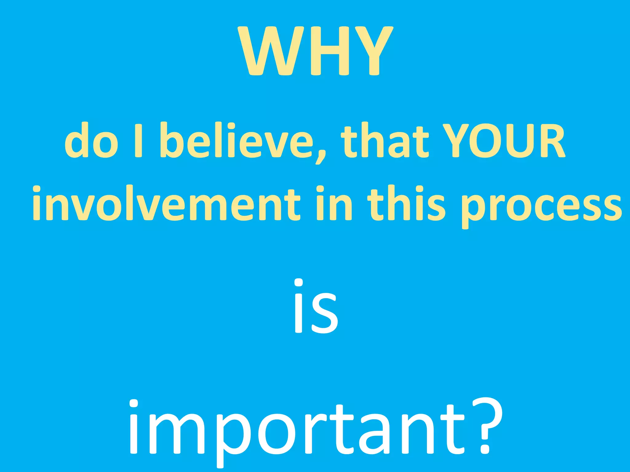 WHY
  do I believe, that YOUR
involvement in this process

        is
    important?
 