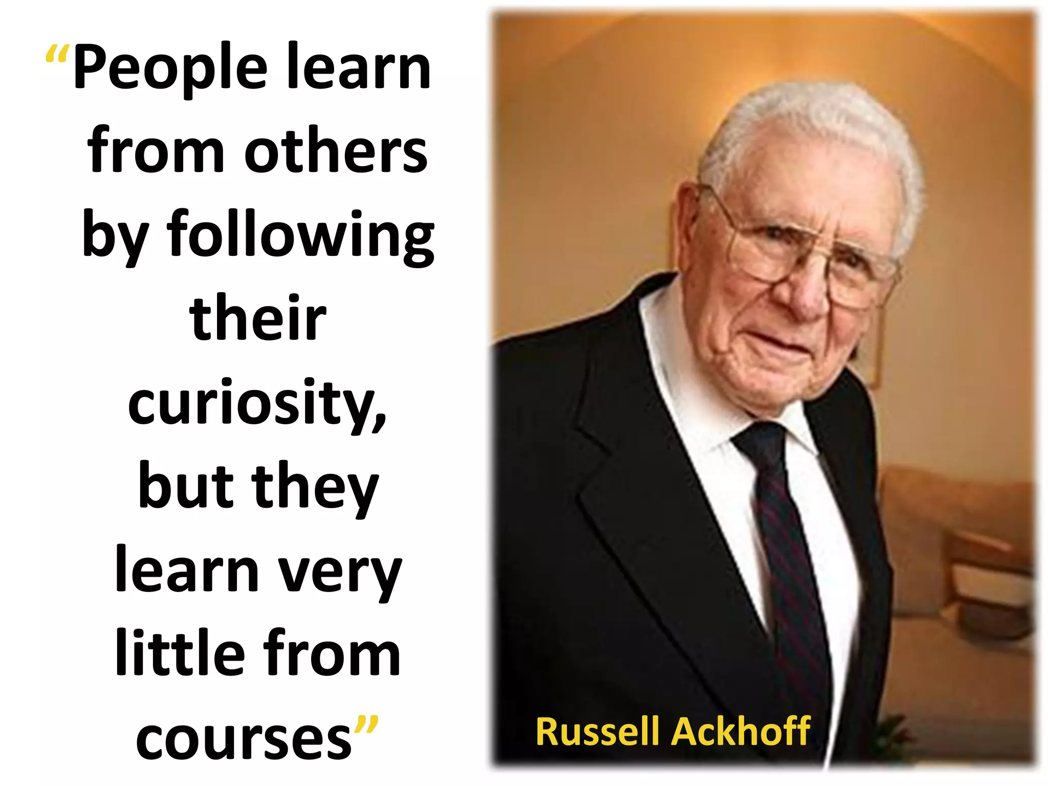 “People learn
 from others
 by following
      their
   curiosity,
   but they
  learn very
  little from
   courses”     Russell Ackhoff
 