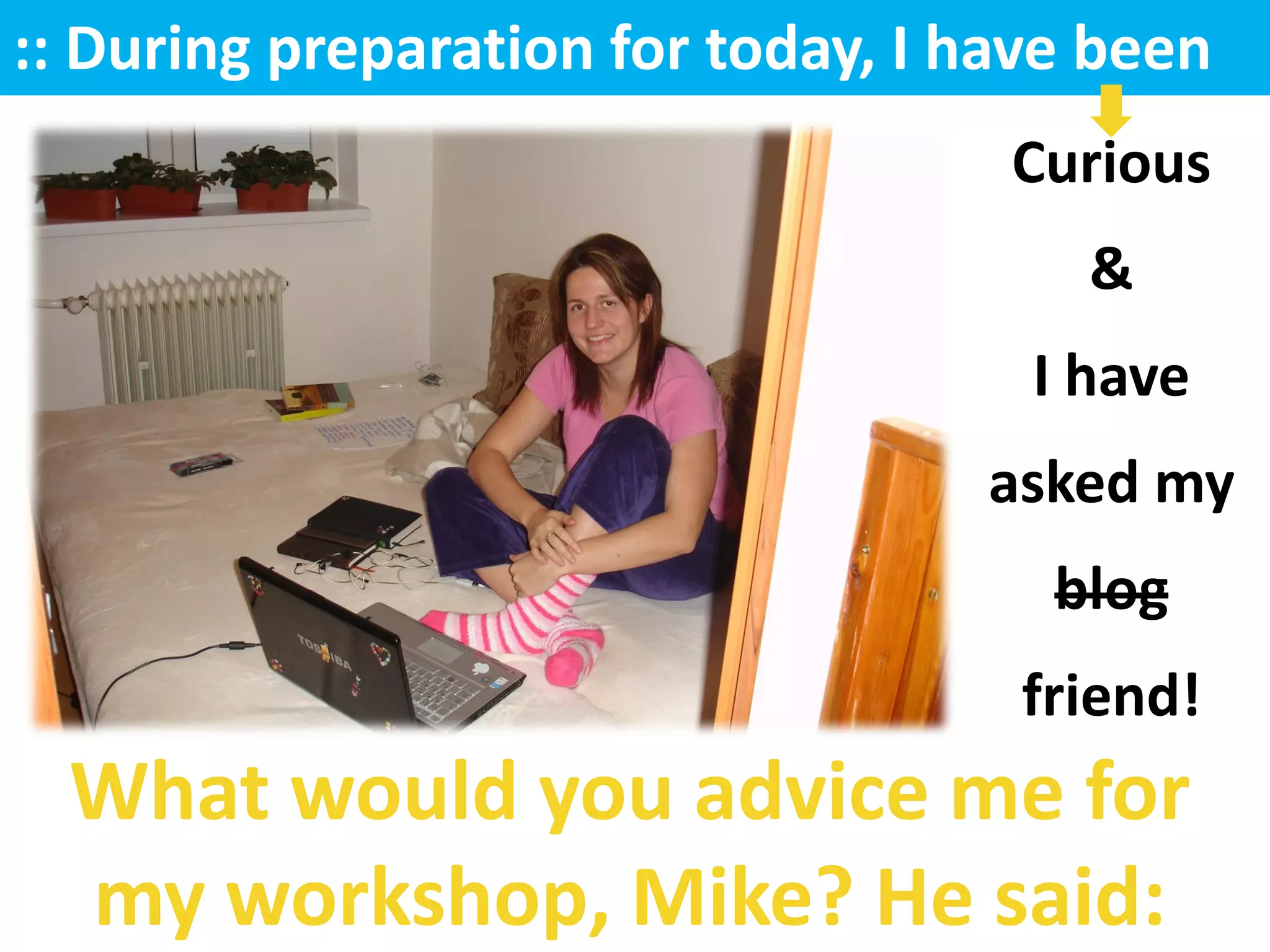 :: During preparation for today, I have been
                                    Curious
                                       &
                                     I have
                                   asked my
                                      blog
                                     friend!
  What would you advice me for
  my workshop, Mike? He said:
 