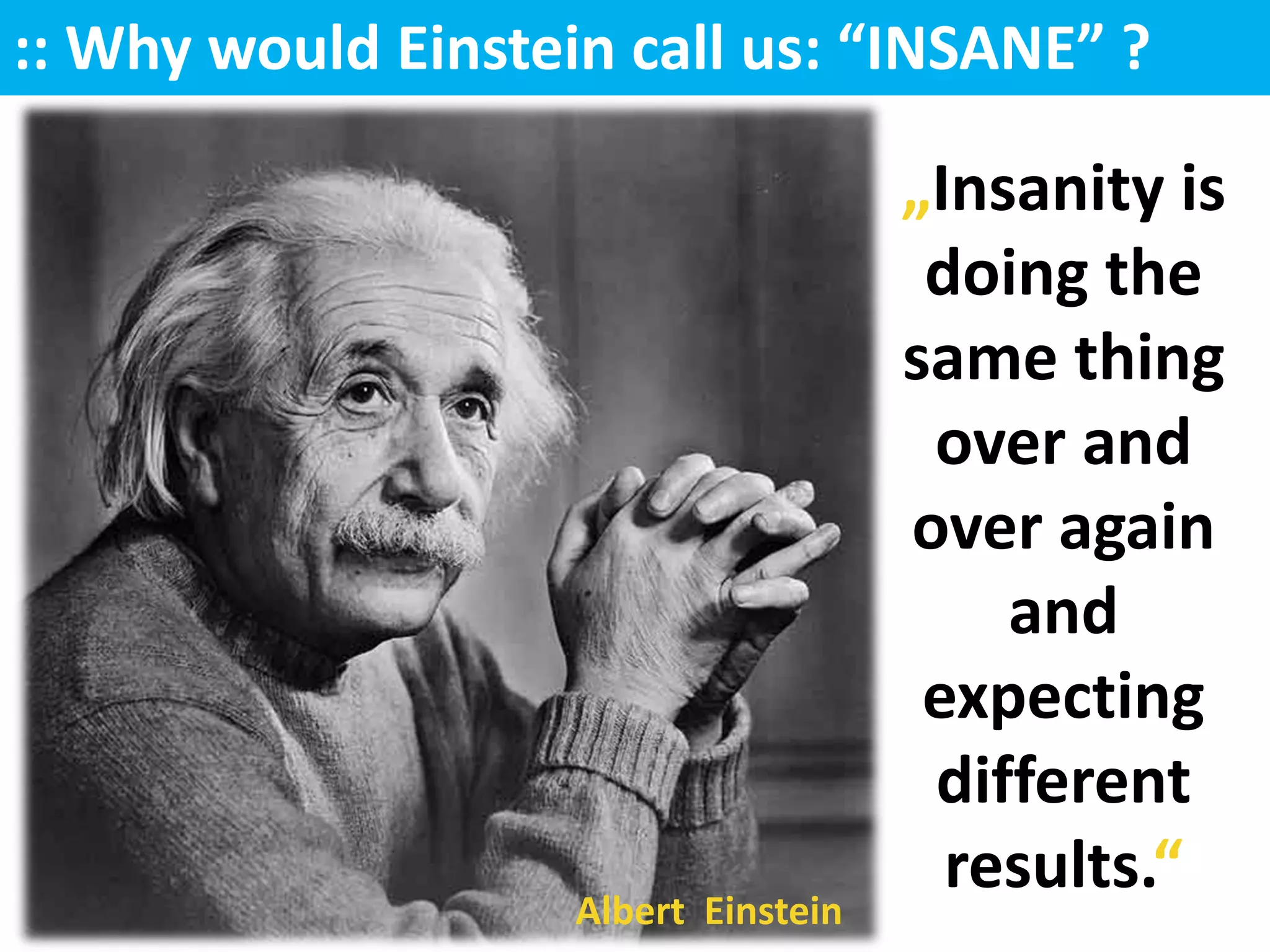 :: Why would Einstein call us: “INSANE” ?

                                      „Insanity is
                                       doing the
                                      same thing
                                       over and
                                      over again
                                          and
                                       expecting
                                       different
                                        results.“
                    Albert Einstein
 