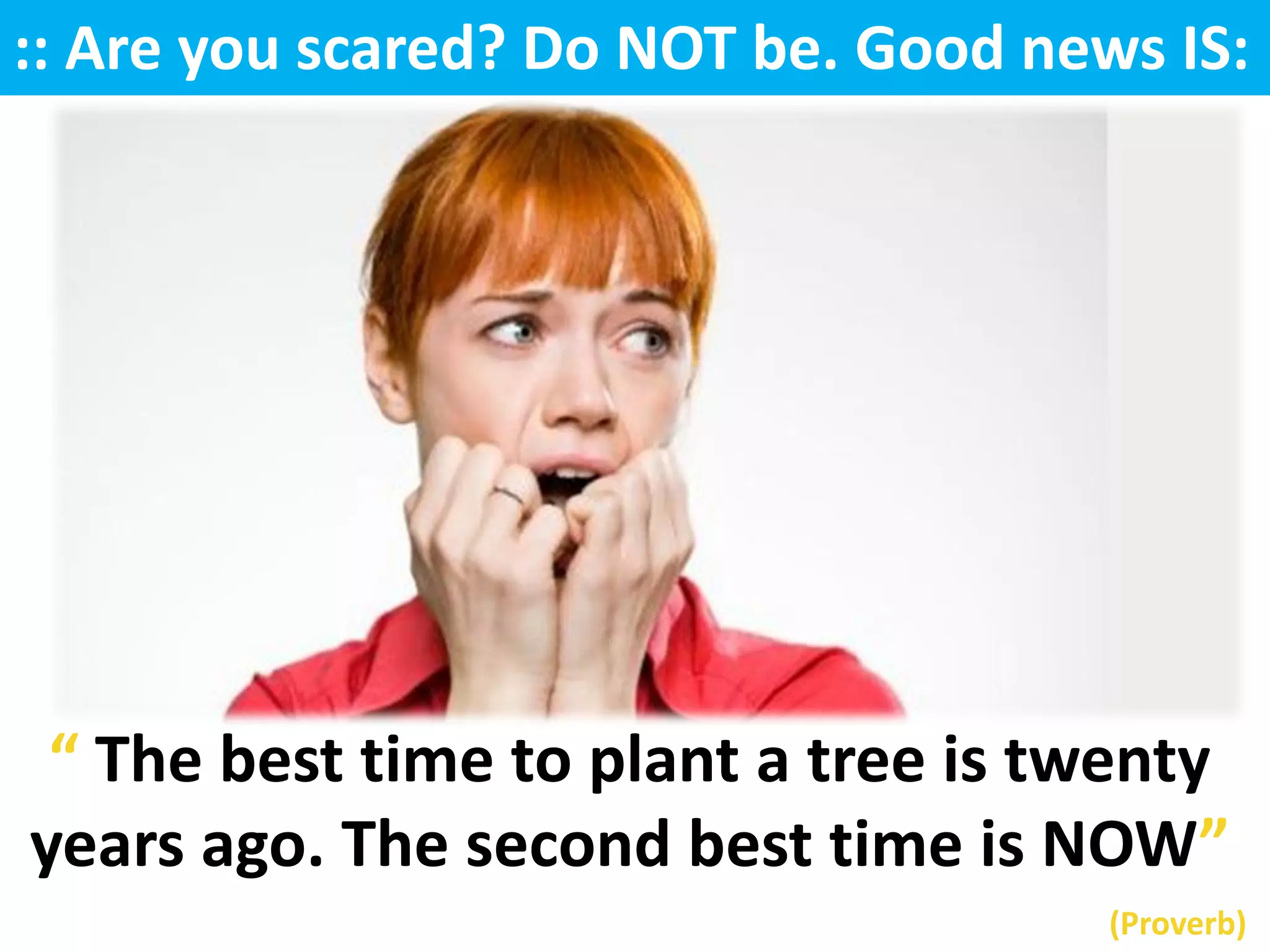 :: Are you scared? Do NOT be. Good news IS:




 “ The best time to plant a tree is twenty
years ago. The second best time is NOW”
                                      (Proverb)
 