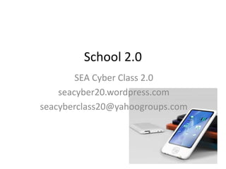 School 2.0 SEA Cyber Class 2.0 seacyber20.wordpress.com seacyberclass20@yahoogroups.com 