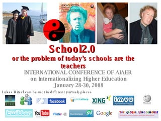 School2.0  or the problem of today’s schools are the teachers INTERNATIONAL CONFERENCE   OF AIAER   on Internationalizing Higher Education January 28-30, 2008 Lukas Ritzel can be met in different (virtual) places 