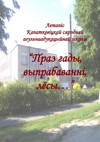 Летапіс 
Капаткевіцкай сярэдняй 
агульнаадукацыйнай школы 
“Праз гады, 
выпрабаванні, 
лёсы…” 
 