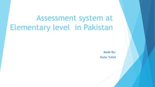 Assessment system at
Elementary level in Pakistan
Made By:
Dular Tufail
 