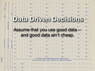 Data Driven Decisions
Assume that you use good data --
   and good data ain’t cheap.
 