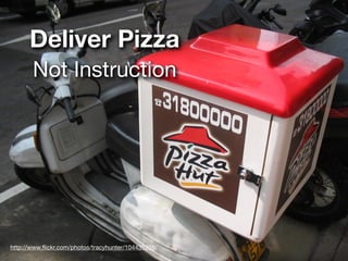 Deliver Pizza
       Not Instruction




http://www.ﬂickr.com/photos/tracyhunter/104435268/
 