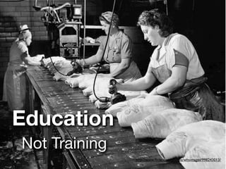 Education
Not Training
               http://www.ﬂickr.com/photos/whsimages/998243013/
 