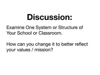 Discussion:
Examine One System or Structure of
Your School or Classroom.

How can you change it to better reﬂect
your values / mission?
 