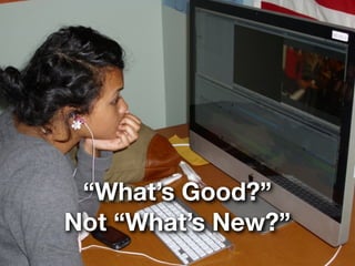 “What’s Good?”
Not “What’s New?”
 