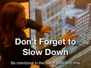 Don’t Forget to
   Slow Down
Be intentional in the use of tools and time
 