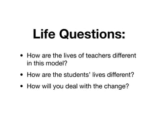 Life Questions:
• How are the lives of teachers different
  in this model?
• How are the students’ lives different?
• How will you deal with the change?
 