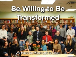 Be Willing to Be
 Transformed



 We Have So Much Left to Learn
 