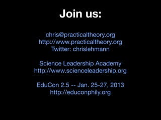 Join us:
    chris@practicaltheory.org
 http://www.practicaltheory.org
      Twitter: chrislehmann

  Science Leadership Academy
http://www.scienceleadership.org

EduCon 2.5 -- Jan. 25-27, 2013
    http://educonphily.org
 